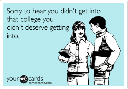 Sorry to hear you didn't get into that college you
didn't deserve getting
into.