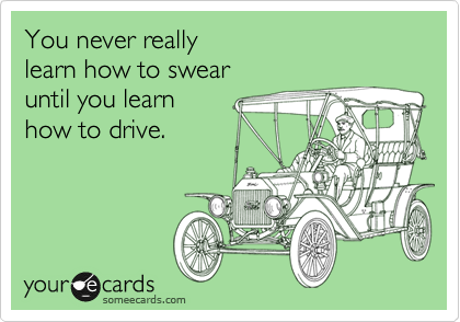 You never really
learn how to swear 
until you learn
how to drive.