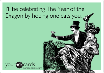 I'll be celebrating The Year of the Dragon by hoping one eats you.