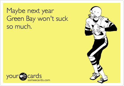 Maybe next year
Green Bay won't suck
so much.