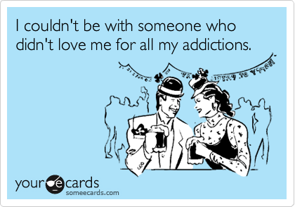 I couldn't be with someone who didn't love me for all my addictions.