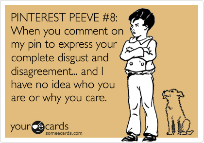 PINTEREST PEEVE %238:
When you comment on
my pin to express your
complete disgust and
disagreement... and I
have no idea who you
are or why you care.