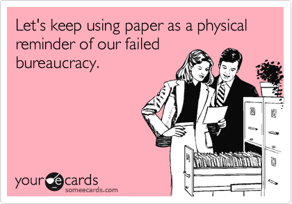 Let's keep using paper as a physical reminder of our failed
bureaucracy.