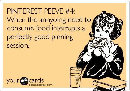 PINTEREST PEEVE %234:
When the annyoing need to
consume food interrupts a
perfectly good pinning
session.
