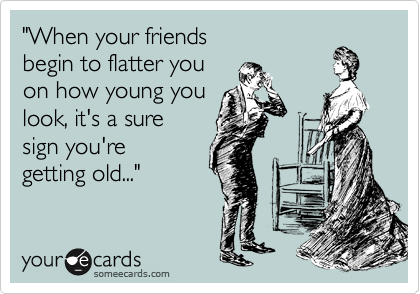 "When your friends 
begin to flatter you 
on how young you 
look, it's a sure
sign you're 
getting old..."