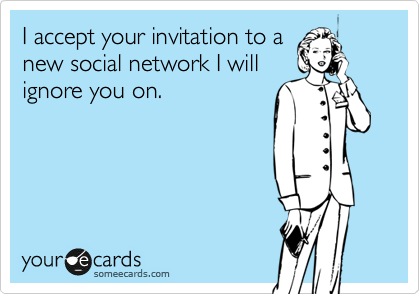 I accept your invitation to a
new social network I will
ignore you on.