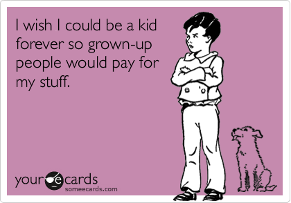 I wish I could be a kid
forever so grown-up
people would pay for
my stuff.