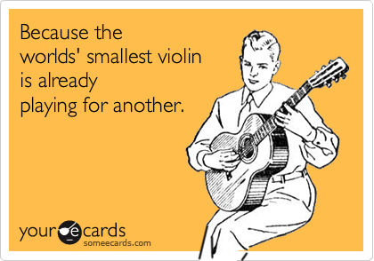 Because the
worlds' smallest violin 
is already
playing for another.
