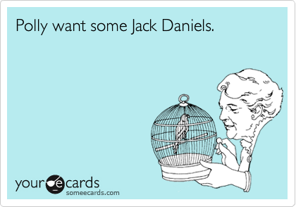 Polly want some Jack Daniels.
