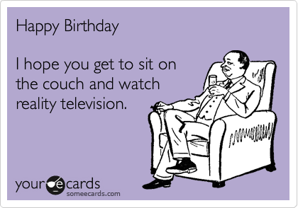 Happy Birthday

I hope you get to sit on
the couch and watch
reality television.