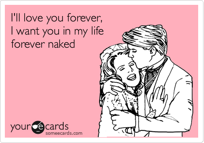 I'll love you forever,
I want you in my life
forever naked 
