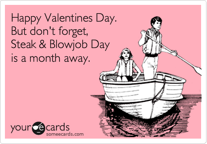 Happy Valentines Day. 
But don't forget, 
Steak & Blowjob Day
is a month away.