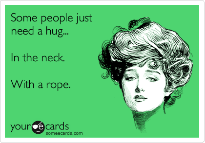Some people just
need a hug...

In the neck.

With a rope.