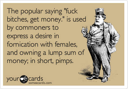 The popular saying "fuck
bitches, get money." is used
by commoners to
express a desire in
fornication with females,
and owning a lump sum of
money; in short, pimps. 