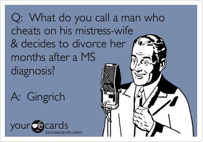 Q:  What do you call a man who cheats on his mistress-wife
& decides to divorce her
months after a MS
diagnosis?

A:  Gingrich