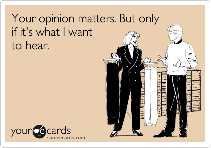 Your opinion matters. But only 
if it's what I want
to hear.