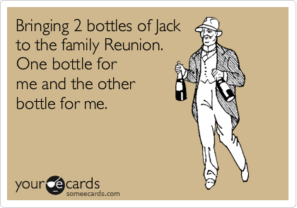 Bringing 2 bottles of Jack
to the family Reunion.
One bottle for
me and the other
bottle for me.