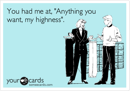 You had me at, "Anything you
want, my highness".