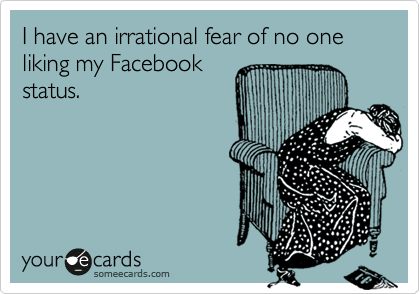 I have an irrational fear of no one liking my Facebook
status.