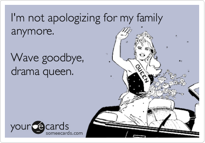 I'm not apologizing for my family anymore.

Wave goodbye,
drama queen.