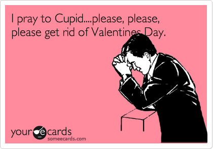 I pray to Cupid....please, please, please get rid of Valentines Day.