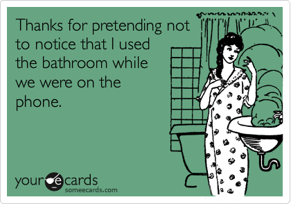 Thanks for pretending not
to notice that I used
the bathroom while
we were on the
phone.