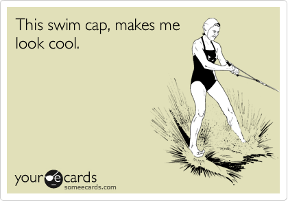 This swim cap, makes me
look cool.