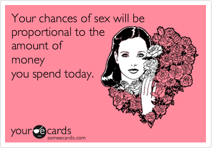 Your chances of sex will be proportional to the 
amount of
money
you spend today. 