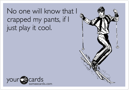 No one will know that I
crapped my pants, if I
just play it cool.