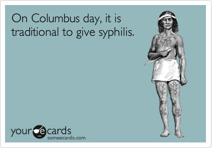 On Columbus day, it is
traditional to give syphilis. 