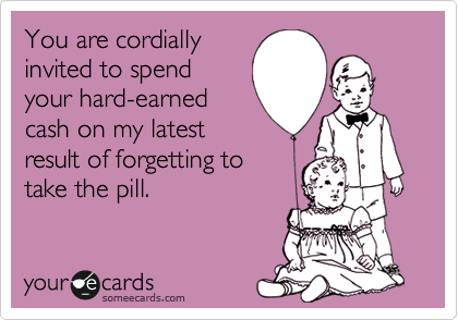 You are cordially
invited to spend
your hard-earned
cash on my latest
result of forgetting to 
take the pill.
