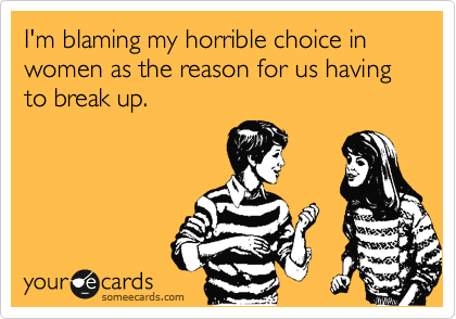 I'm blaming my horrible choice in women as the reason for us having to break up.