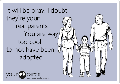 It will be okay. I doubt
they're your
     real parents.
         You are way
      too cool
to not have been
       adopted.
