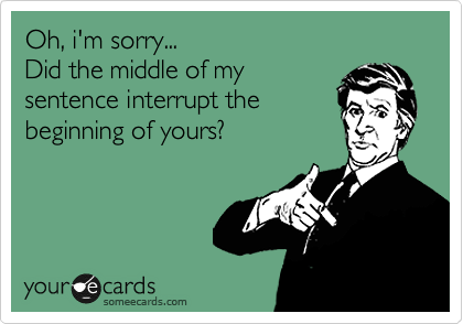 Oh, i'm sorry...
Did the middle of my
sentence interrupt the
beginning of yours?