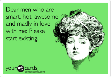 Dear men who are
smart, hot, awesome
and madly in love
with me: Please
start existing.