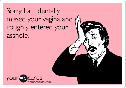 Sorry I accidentally
missed your vagina and
roughly entered your
asshole.