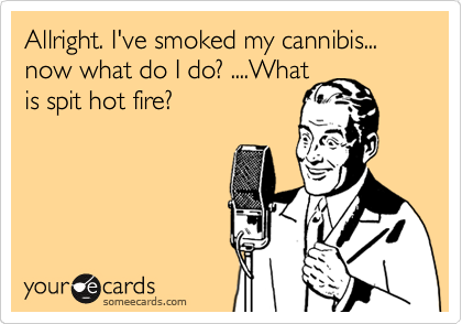 Allright. I've smoked my cannibis... now what do I do? ....What
is spit hot fire?