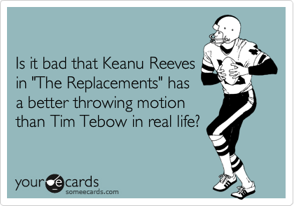 

Is it bad that Keanu Reeves
in "The Replacements" has
a better throwing motion
than Tim Tebow in real life?
