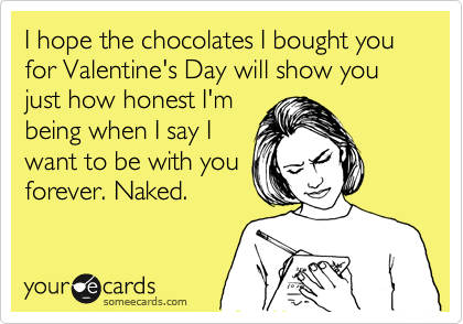I hope the chocolates I bought you for Valentine's Day will show you just how honest I'm
being when I say I
want to be with you
forever. Naked.