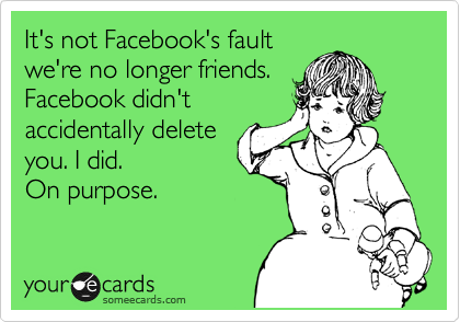 It's not Facebook's fault
we're no longer friends.
Facebook didn't
accidentally delete
you. I did.         
On purpose.