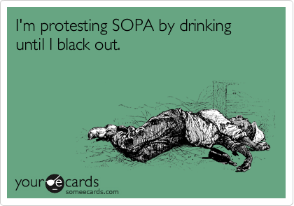 I'm protesting SOPA by drinking until I black out.