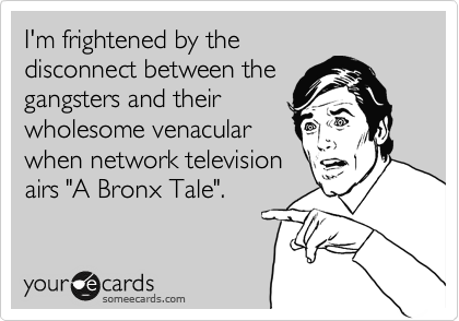 I'm frightened by the
disconnect between the
gangsters and their
wholesome venacular
when network television
airs "A Bronx Tale".
