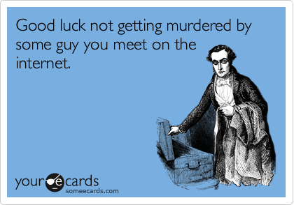 Good luck not getting murdered by some guy you meet on the
internet.