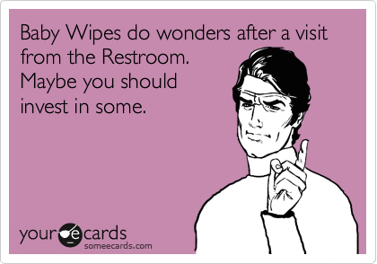 Baby Wipes do wonders after a visit from the Restroom.
Maybe you should
invest in some.