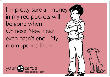 I'm pretty sure all money
in my red pockets will
be gone when
Chinese New Year
even hasn't end... My
mom spends them.