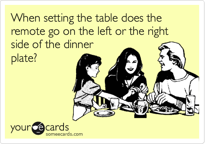 When setting the table does the remote go on the left or the right side of the dinner
plate?