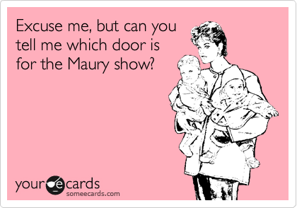 Excuse me, but can you
tell me which door is
for the Maury show?