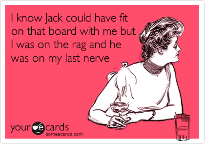 I know Jack could have fit
on that board with me but
I was on the rag and he
was on my last nerve