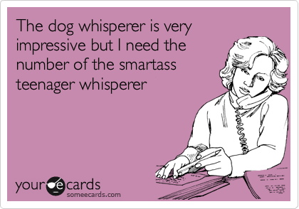 The dog whisperer is very
impressive but I need the 
number of the smartass
teenager whisperer