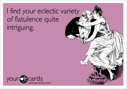 I find your eclectic variety
of flatulence quite
intriguing. 